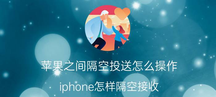 苹果之间隔空投送怎么操作 iphone怎样隔空接收？